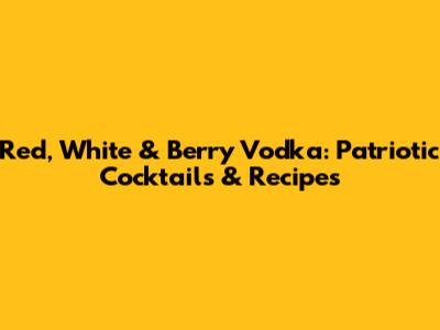 Red, White & Berry Vodka: Patriotic Cocktails & Recipes