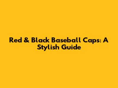 Red & Black Baseball Caps: A Stylish Guide