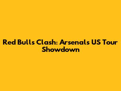 Red Bulls Clash: Arsenal's US Tour Showdown