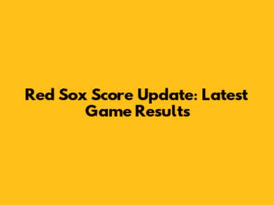 Red Sox Score Update: Latest Game Results