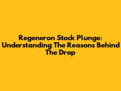 Regeneron Stock Plunge: Understanding The Reasons Behind The Drop