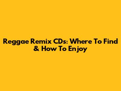 Reggae Remix CDs: Where To Find & How To Enjoy