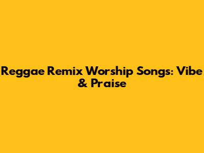 Reggae Remix Worship Songs: Vibe & Praise