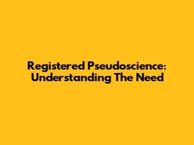 Registered Pseudoscience: Understanding The Need