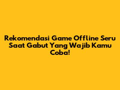 Rekomendasi Game Offline Seru Saat Gabut Yang Wajib Kamu Coba!