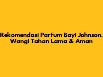 Rekomendasi Parfum Bayi Johnson: Wangi Tahan Lama & Aman