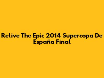 Relive The Epic 2014 Supercopa De España Final