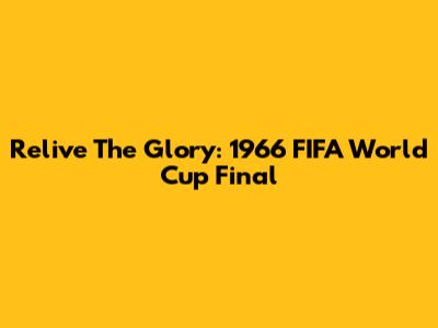 Relive The Glory: 1966 FIFA World Cup Final