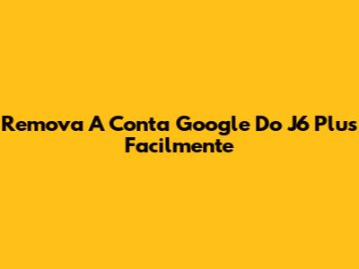 Remova A Conta Google Do J6 Plus Facilmente