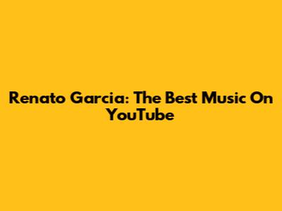 Renato Garcia: The Best Music On YouTube