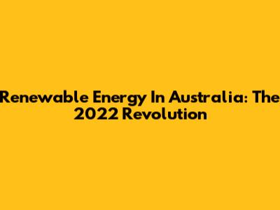 Renewable Energy In Australia: The 2022 Revolution