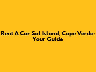 Rent A Car Sal Island, Cape Verde: Your Guide