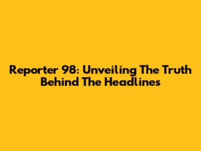 Reporter 98: Unveiling The Truth Behind The Headlines