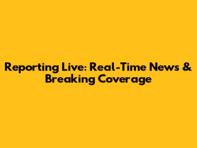 Reporting Live: Real-Time News & Breaking Coverage