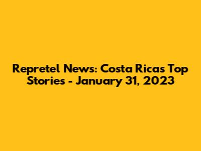 Repretel News: Costa Rica's Top Stories - January 31, 2023