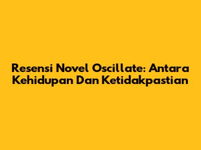 Resensi Novel "Oscillate": Antara Kehidupan Dan Ketidakpastian