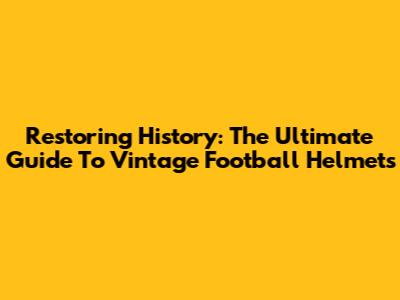 Restoring History: The Ultimate Guide To Vintage Football Helmets
