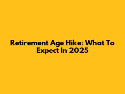 Retirement Age Hike: What To Expect In 2025