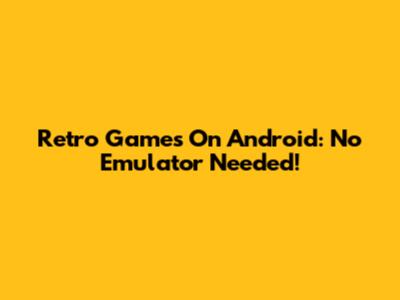 Retro Games On Android: No Emulator Needed!