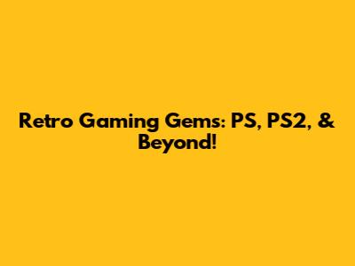 Retro Gaming Gems: PS, PS2, & Beyond!