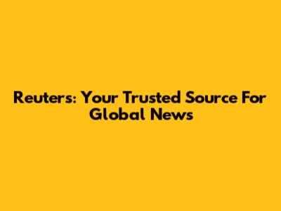 Reuters: Your Trusted Source For Global News