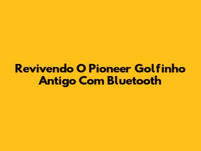 Revivendo O Pioneer Golfinho Antigo Com Bluetooth