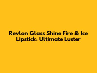 Revlon Glass Shine Fire & Ice Lipstick: Ultimate Luster