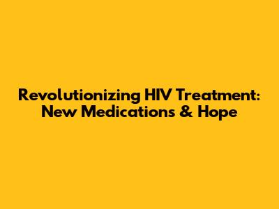 Revolutionizing HIV Treatment: New Medications & Hope