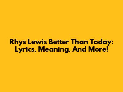 Rhys Lewis' 'Better Than Today': Lyrics, Meaning, And More!