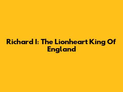 Richard I: The Lionheart King Of England