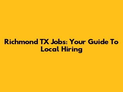 Richmond TX Jobs: Your Guide To Local Hiring