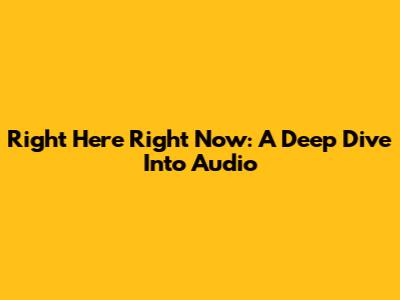 Right Here Right Now: A Deep Dive Into Audio