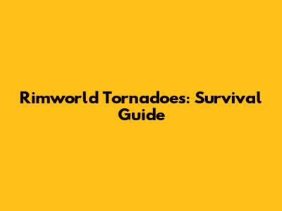 Rimworld Tornadoes: Survival Guide