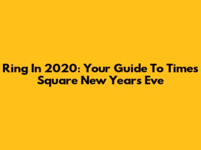 Ring In 2020: Your Guide To Times Square New Year's Eve