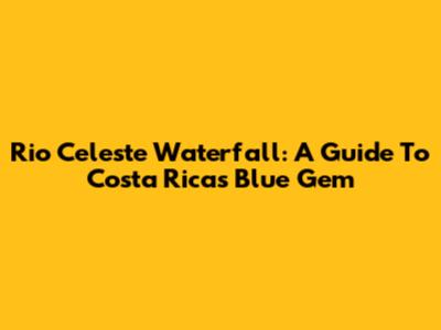 Rio Celeste Waterfall: A Guide To Costa Rica's Blue Gem