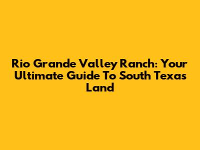 Rio Grande Valley Ranch: Your Ultimate Guide To South Texas Land