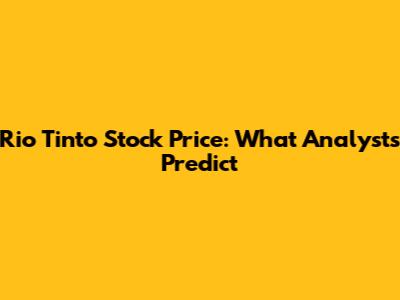 Rio Tinto Stock Price: What Analysts Predict