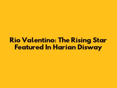 Rio Valentino: The Rising Star Featured In Harian Disway