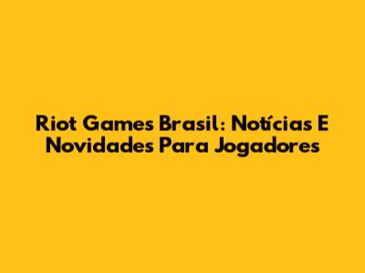 Riot Games Brasil: Notícias E Novidades Para Jogadores