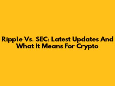Ripple Vs. SEC: Latest Updates And What It Means For Crypto