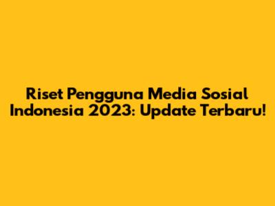 Riset Pengguna Media Sosial Indonesia 2023: Update Terbaru!