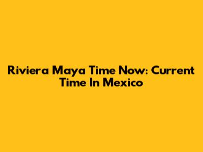 Riviera Maya Time Now: Current Time In Mexico