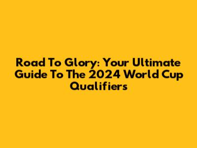 Road To Glory: Your Ultimate Guide To The 2024 World Cup Qualifiers