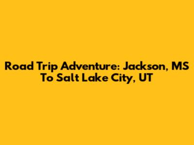 Road Trip Adventure: Jackson, MS To Salt Lake City, UT