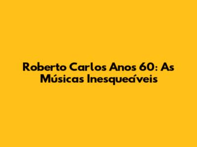Roberto Carlos Anos 60: As Músicas Inesquecíveis