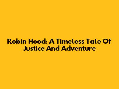 Robin Hood: A Timeless Tale Of Justice And Adventure