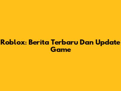 Roblox: Berita Terbaru Dan Update Game
