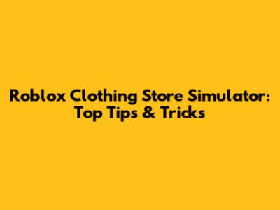 Roblox Clothing Store Simulator: Top Tips & Tricks
