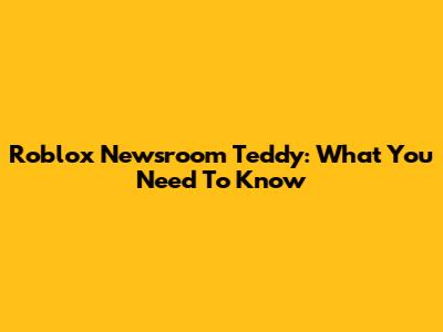 Roblox Newsroom Teddy: What You Need To Know