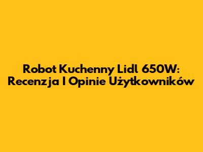 Robot Kuchenny Lidl 650W: Recenzja I Opinie Użytkowników